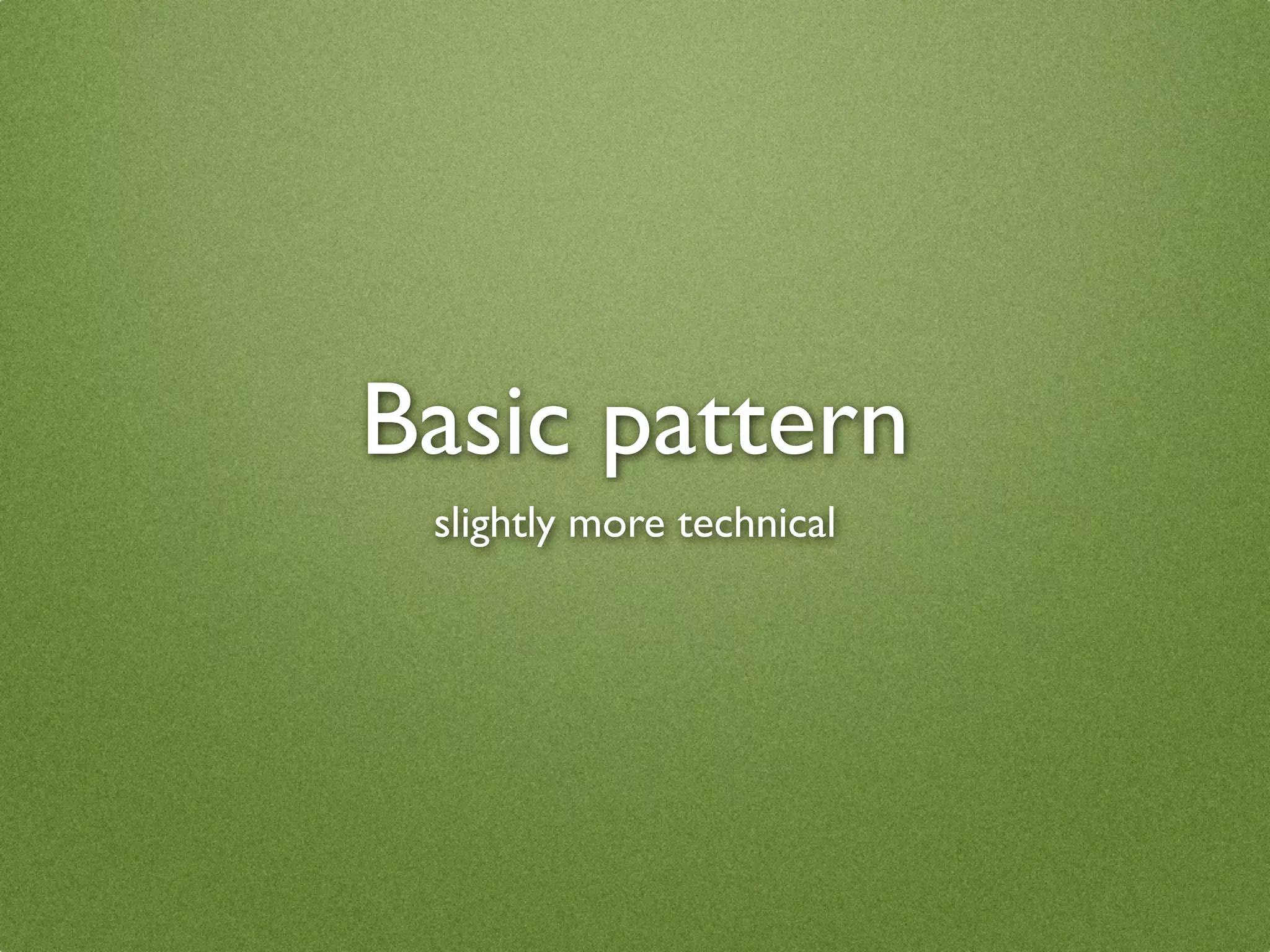 Basic pattern
 slightly more technical
 