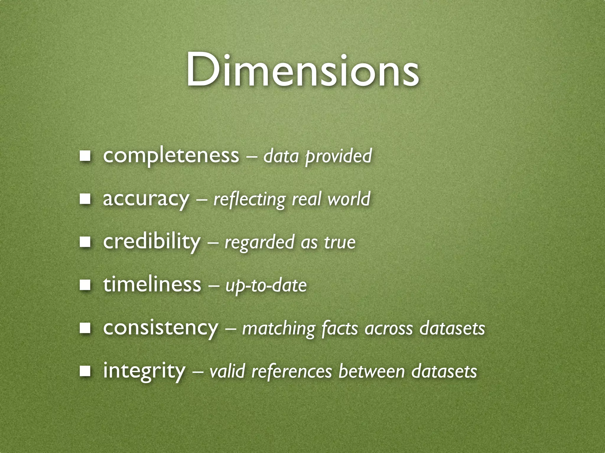 Dimensions
■   completeness – data provided
■   accuracy – reﬂecting real world
■   credibility – regarded as true
■   timeliness – up-to-date
■   consistency – matching facts across datasets
■   integrity – valid references between datasets
 