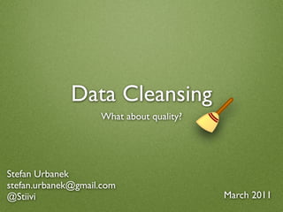 Data Cleansing
                    What about quality?




Stefan Urbanek
stefan.urbanek@gmail.com
@Stiivi                                   March 2011
 
