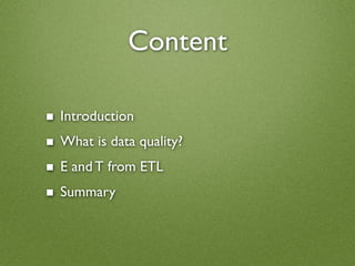 Content

■   Introduction
■   What is data quality?
■   E and T from ETL
■   Summary
 