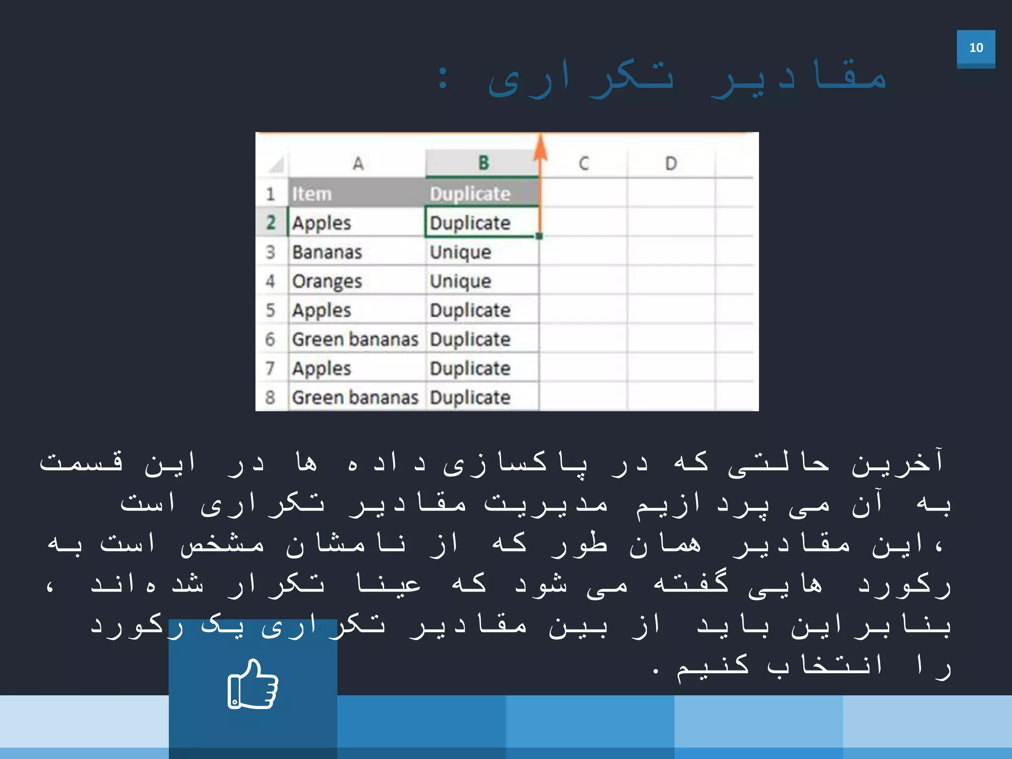 10
‫تکراری‬ ‫مقادیر‬:
‫قسمت‬ ‫این‬ ‫در‬ ‫ها‬ ‫داده‬ ‫پاکسازی‬ ‫در‬ ‫که‬ ‫حالتی‬ ‫آخرین‬
‫است‬ ‫تکراری‬ ‫مقادیر‬ ‫مدیریت‬ ‫پردازیم‬ ‫می‬ ‫آن‬ ‫به‬
‫به‬ ‫است‬ ‫مشخص‬ ‫نامشان‬ ‫از‬ ‫که‬ ‫طور‬ ‫همان‬ ‫مقادیر‬ ‫،این‬
، ‫اند‬‫شده‬ ‫تکرار‬ ً‫عینا‬ ‫که‬ ‫شود‬ ‫می‬ ‫گفته‬ ‫هایی‬ ‫رکورد‬
‫رکورد‬ ‫یک‬ ‫تکراری‬ ‫مقادیر‬ ‫بین‬ ‫از‬ ‫باید‬ ‫بنابراین‬
‫کنیم‬ ‫انتخاب‬ ‫را‬.
 