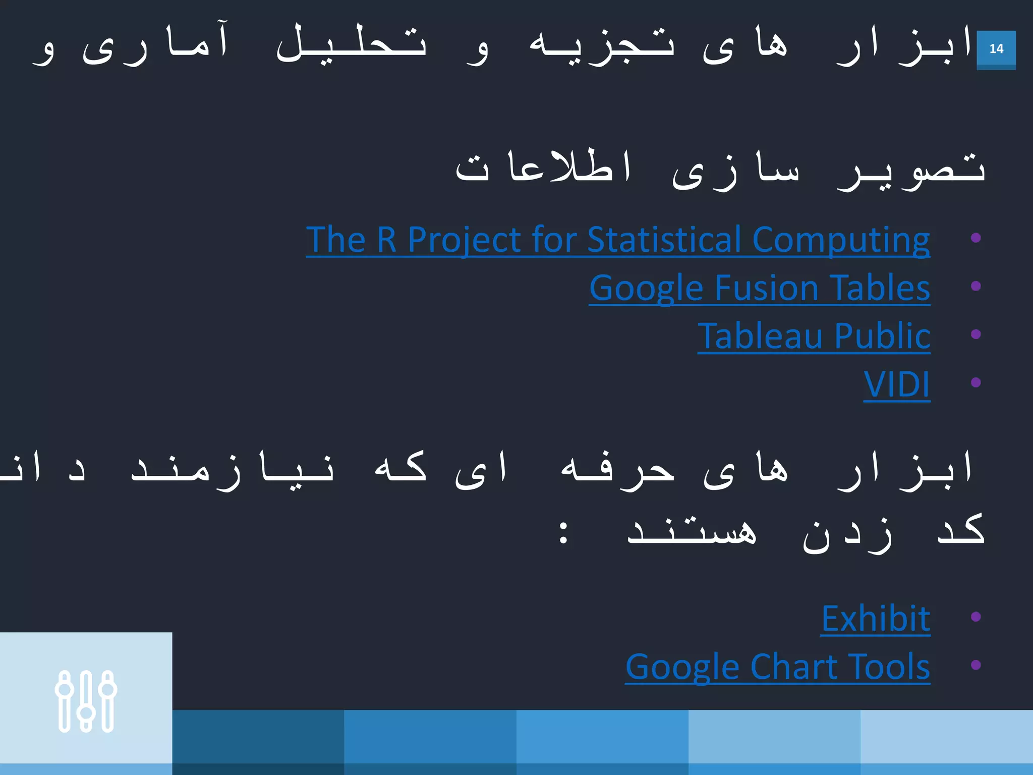 14‫و‬ ‫آماری‬ ‫تحلیل‬ ‫و‬ ‫تجزیه‬ ‫های‬ ‫ابزار‬
‫اطالعات‬ ‫سازی‬ ‫تصویر‬
&bull;The R Project for Statistical Computing
&bull;Google Fusion Tables
&bull;Tableau Public
&bull;VIDI
‫اب‬‫دان‬ ‫نیازمند‬ ‫که‬ ‫ای‬ ‫حرفه‬ ‫های‬ ‫زار‬
‫هستند‬ ‫زدن‬ ‫کد‬:
&bull;Exhibit
&bull;Google Chart Tools
 