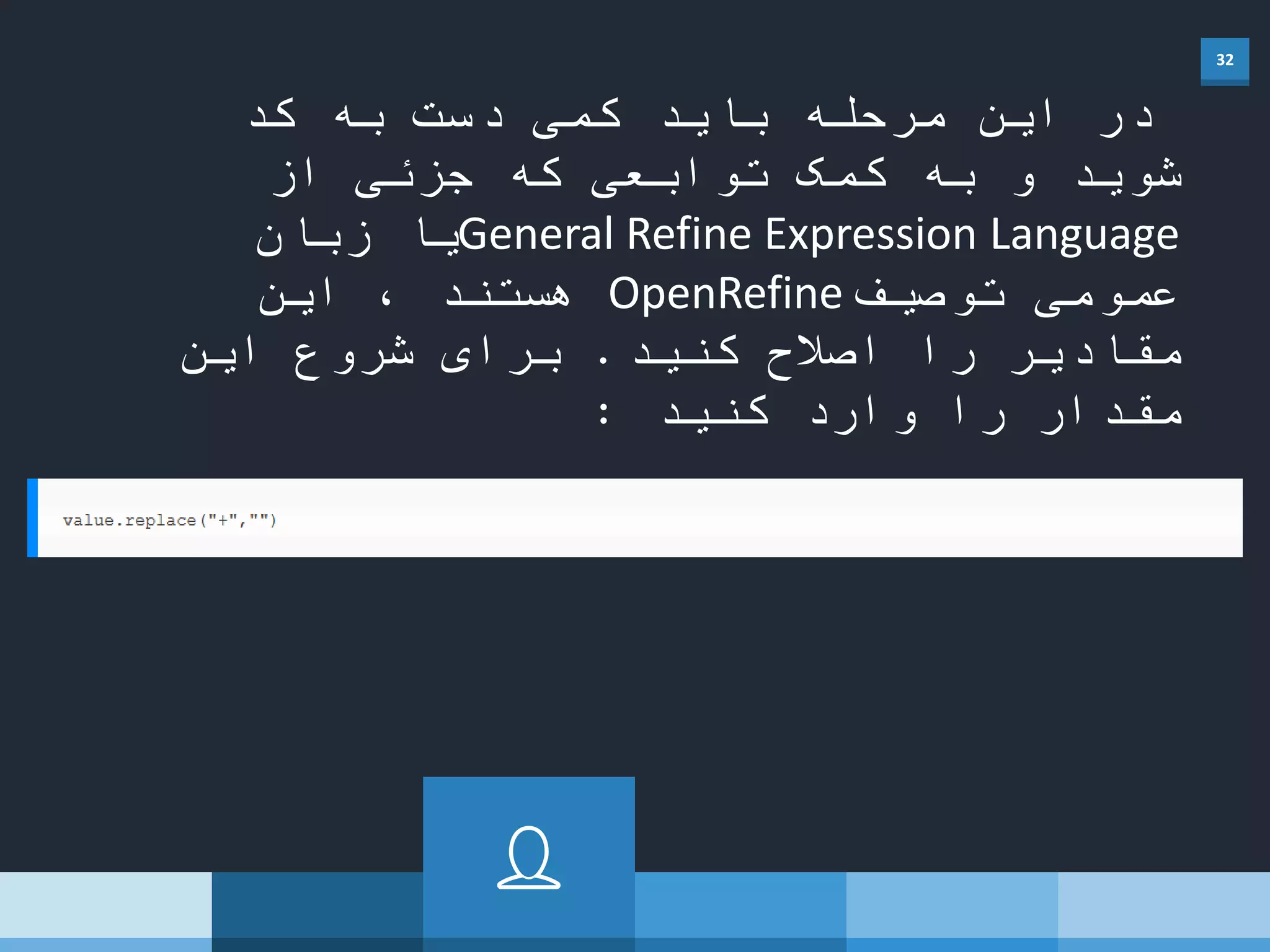 32
‫کد‬ ‫به‬ ‫دست‬ ‫کمی‬ ‫باید‬ ‫مرحله‬ ‫این‬ ‫در‬
‫از‬ ‫جزئی‬ ‫که‬ ‫توابعی‬ ‫کمک‬ ‫به‬ ‫و‬ ‫شوید‬
General Refine Expression Language‫زبان‬ ‫یا‬
‫توصیف‬ ‫عمومی‬OpenRefine‫این‬ ، ‫هستند‬
‫کنید‬ ‫اصالح‬ ‫را‬ ‫مقادیر‬.‫این‬ ‫شروع‬ ‫برای‬
‫کنید‬ ‫وارد‬ ‫را‬ ‫مقدار‬:
 