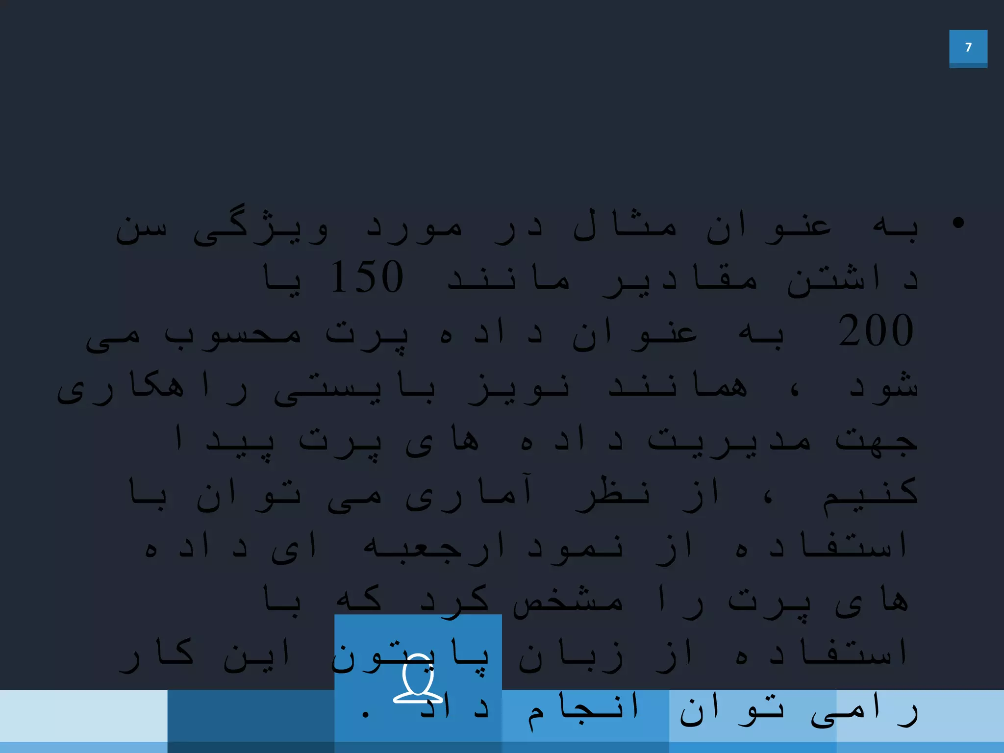 7
&bull;‫سن‬ ‫ویژگی‬ ‫مورد‬ ‫در‬ ‫مثال‬ ‫عنوان‬ ‫به‬
‫مانند‬ ‫مقادیر‬ ‫داشتن‬150‫یا‬
200‫می‬ ‫محسوب‬ ‫پرت‬ ‫داده‬ ‫عنوان‬ ‫به‬
‫راهکاری‬ ‫بایستی‬ ‫نویز‬ ‫همانند‬ ، ‫شود‬
‫پیدا‬ ‫پرت‬ ‫های‬ ‫داده‬ ‫مدیریت‬ ‫جهت‬
‫با‬ ‫توان‬ ‫می‬ ‫آماری‬ ‫نظر‬ ‫از‬ ، ‫کنیم‬
‫داده‬ ‫ای‬ ‫نمودارجعبه‬ ‫از‬ ‫استفاده‬
‫با‬ ‫که‬ ‫کرد‬ ‫مشخص‬ ‫را‬ ‫پرت‬ ‫های‬
‫کار‬ ‫این‬ ‫پایتون‬ ‫زبان‬ ‫از‬ ‫استفاده‬
‫داد‬ ‫انجام‬ ‫توان‬ ‫رامی‬.
 