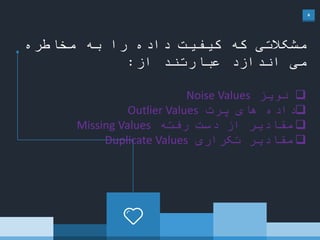 4
‫مخاطره‬ ‫به‬ ‫را‬ ‫داده‬ ‫کیفیت‬ ‫که‬ ‫مشکالتی‬
‫از‬ ‫عبارتند‬ ‫اندازد‬ ‫می‬:
‫نویز‬Noise Values
‫پرت‬ ‫های‬ ‫داده‬Outlier Values
‫رفته‬ ‫دست‬ ‫از‬ ‫مقادیر‬Missing Values
‫تکراری‬ ‫مقادیر‬Duplicate Values
 