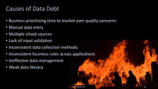 Causes of Data Debt
• Business prioritizing time to market over quality concerns
• Manual data entry
• Multiple siloed sources
• Lack of input validation
• Inconsistent data collection methods
• Inconsistent business rules across applications
• Ineffective data management
• Weak data literacy
© Ambysoft Inc. 16
 