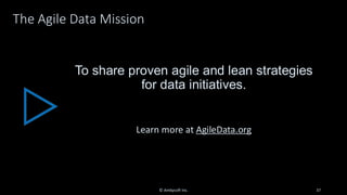 The Agile Data Mission
To share proven agile and lean strategies
for data initiatives.
Learn more at AgileData.org
© Ambysoft Inc. 37
 