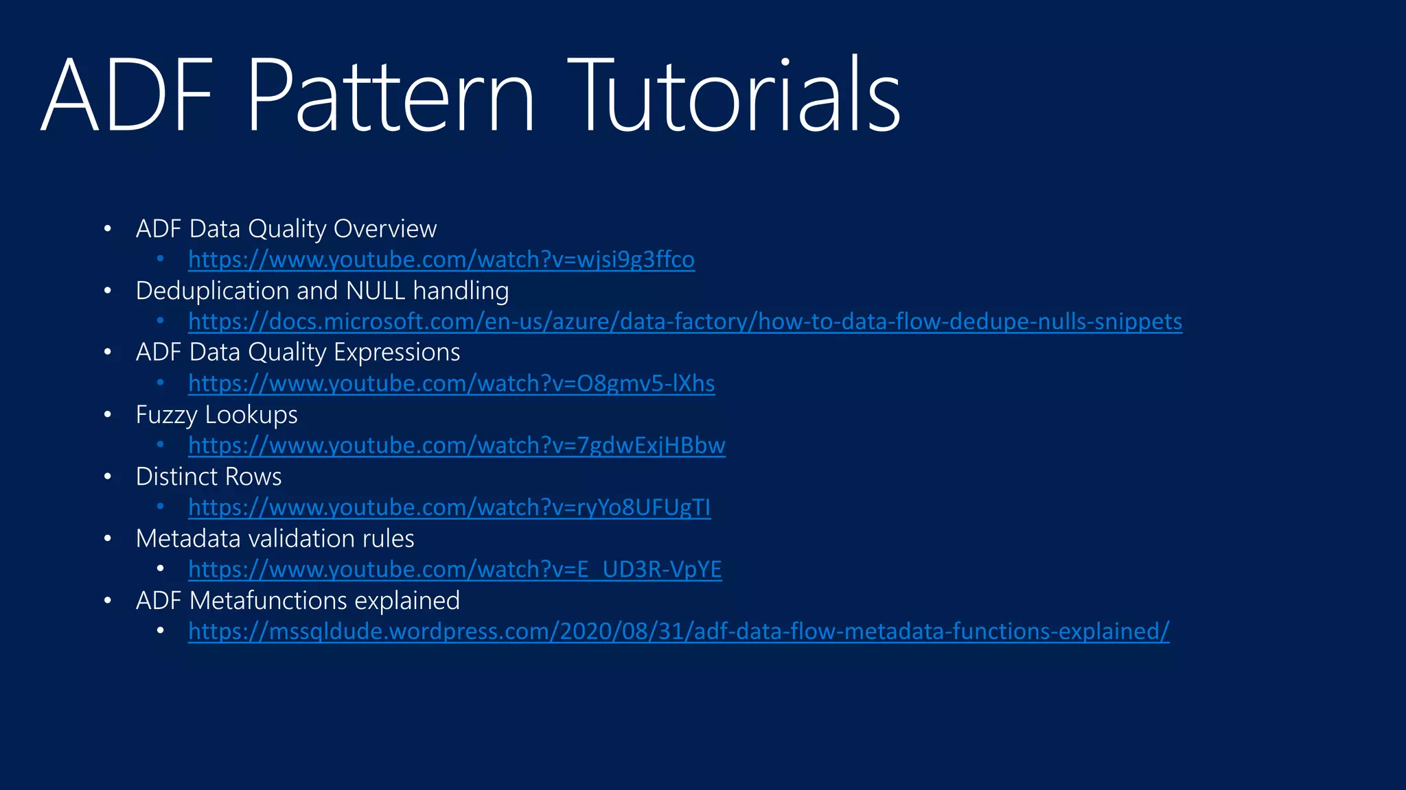 • https://www.youtube.com/watch?v=wjsi9g3ffco
• https://docs.microsoft.com/en-us/azure/data-factory/how-to-data-flow-dedupe-nulls-snippets
• https://www.youtube.com/watch?v=O8gmv5-lXhs
• https://www.youtube.com/watch?v=7gdwExjHBbw
• https://www.youtube.com/watch?v=ryYo8UFUgTI
• https://www.youtube.com/watch?v=E_UD3R-VpYE
• ADF Metafunctions explained
• https://mssqldude.wordpress.com/2020/08/31/adf-data-flow-metadata-functions-explained/
 