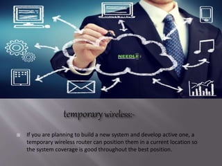  If you are planning to build a new system and develop active one, a
temporary wireless router can position them in a current location so
the system coverage is good throughout the best position.
 