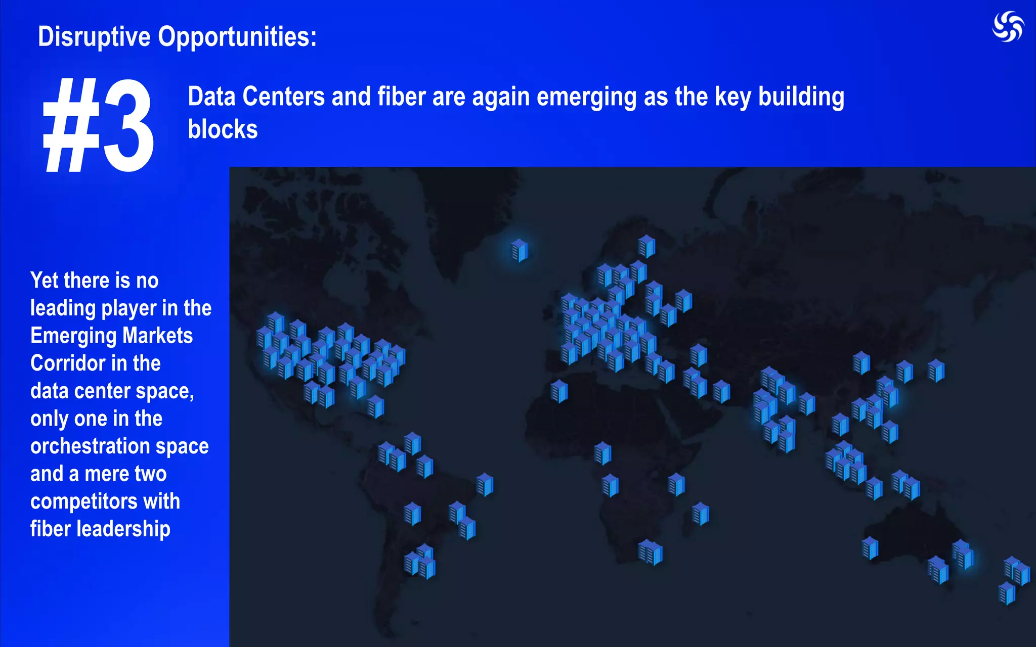 Disruptive Opportunities:
Data Centers and fiber are again emerging as the key building
blocks
Yet there is no
leading player in the
Emerging Markets
Corridor in the
data center space,
only one in the
orchestration space
and a mere two
competitors with
fiber leadership
#3
 
