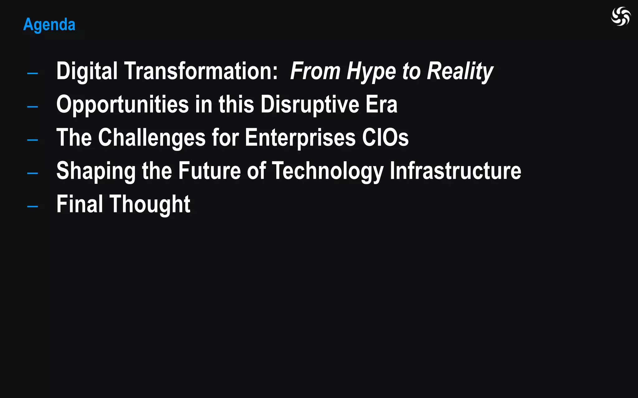 Agenda
⎯ Digital Transformation: From Hype to Reality
⎯ Opportunities in this Disruptive Era
⎯ The Challenges for Enterprises CIOs
⎯ Shaping the Future of Technology Infrastructure
⎯ Final Thought
 