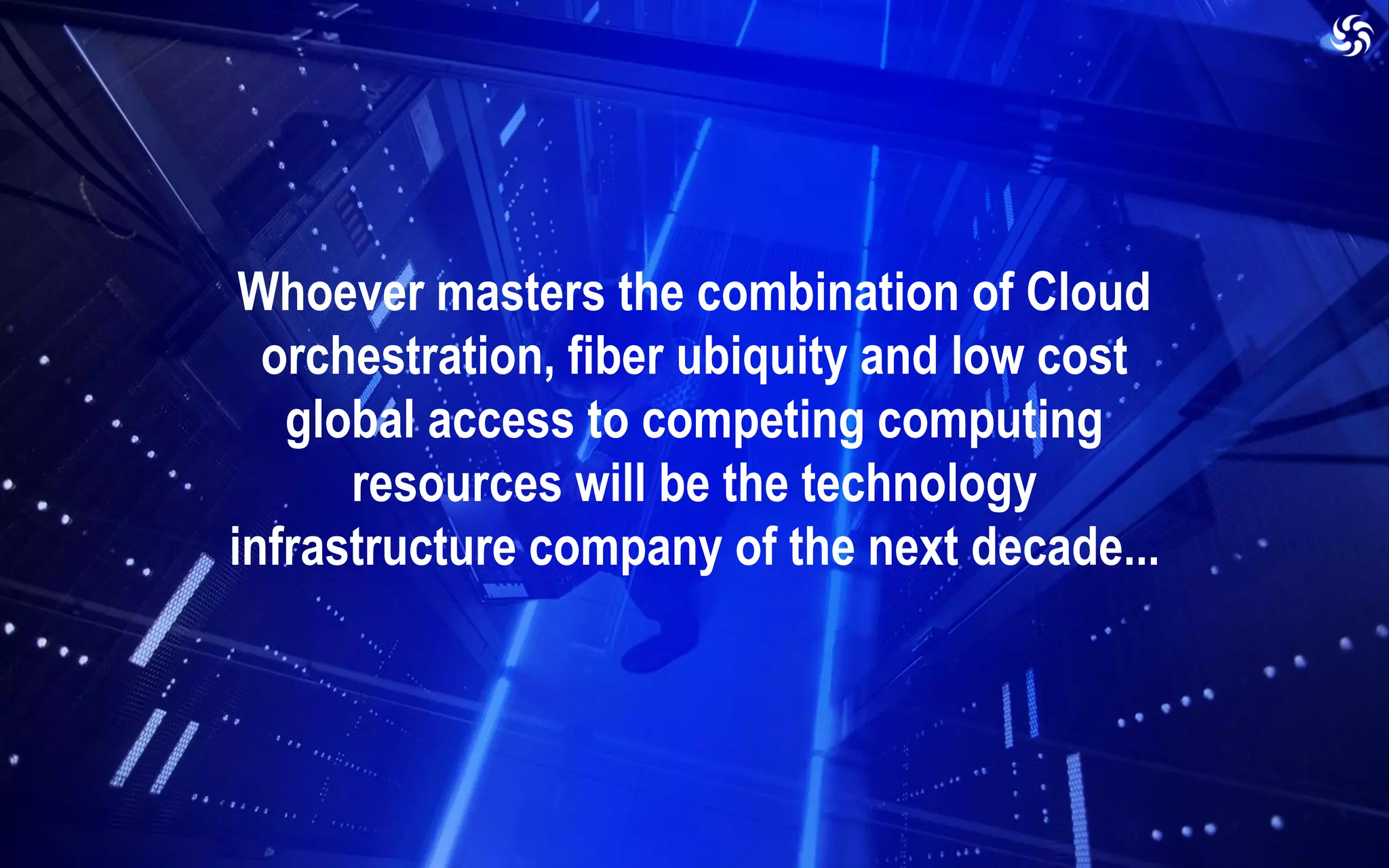 Whoever masters the combination of Cloud
orchestration, fiber ubiquity and low cost
global access to competing computing
resources will be the technology
infrastructure company of the next decade...
 
