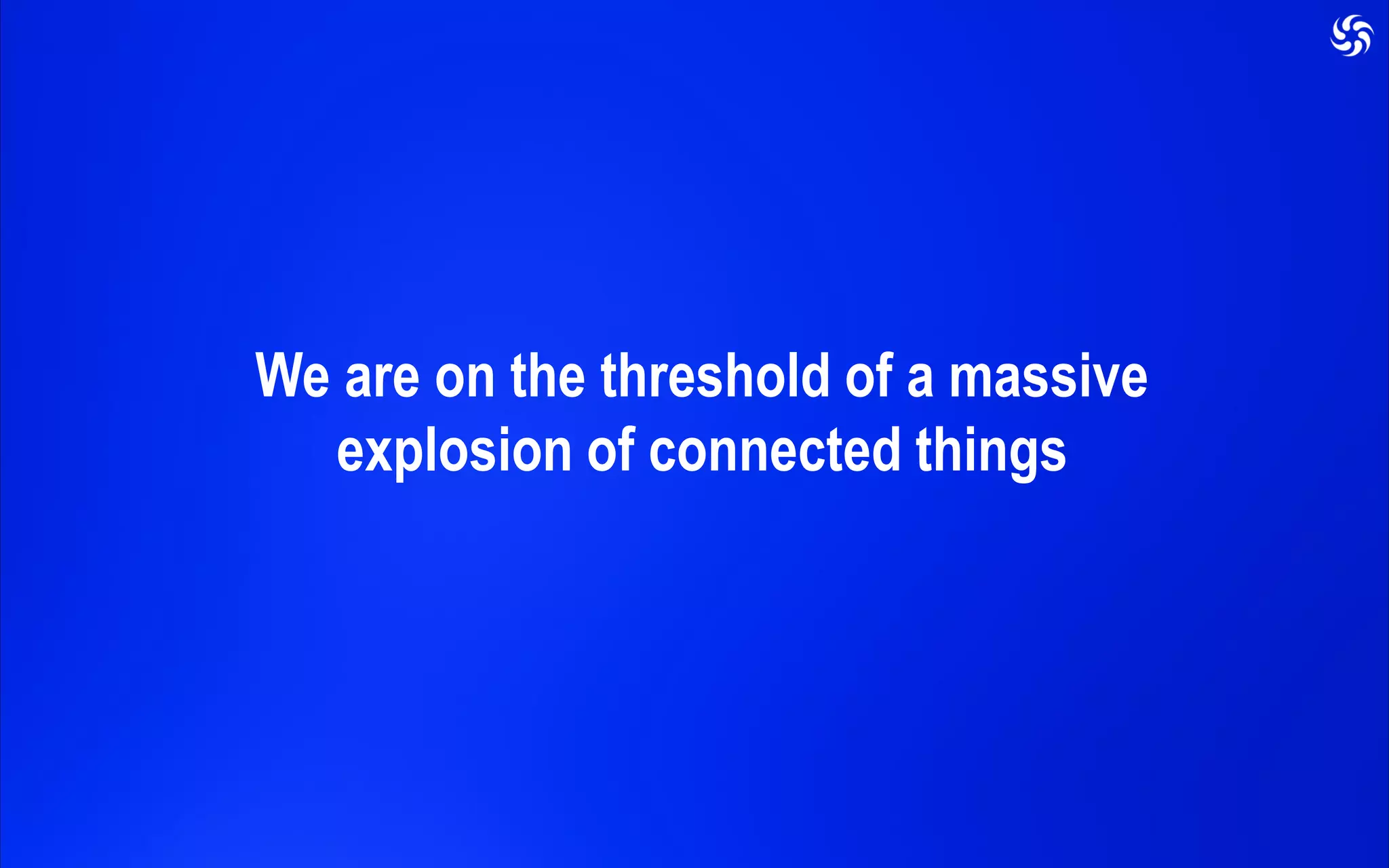 We are on the threshold of a massive
explosion of connected things
 