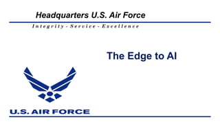 I n t e g r i t y - S e r v i c e - E x c e l l e n c e
Headquarters U.S. Air Force
The Edge to AI
 
