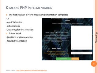 Spyros Ktenas - http://open-works.org/profiles/spyros-ktenas
K-MEANS PHP IMPLEMENTATION
 The first steps of a PHP k-means implementation completed
-UI
-Input Validation
-Initializations
-Clustering for first Iteration
 Future Work
-Iterations implementation
-Results Presentation
8
Clustering
 