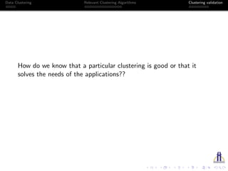 Data Clustering Relevant Clustering Algorithms Clustering validation
How do we know that a particular clustering is good or that it
solves the needs of the applications??
 