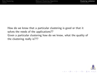 Data Clustering Relevant Clustering Algorithms Clustering validation
How do we know that a particular clustering is good or that it
solves the needs of the applications??
Given a particular clustering how do we know, what the quality of
the clustering really is???
 