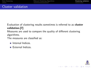 Data Clustering Relevant Clustering Algorithms Clustering validation
Cluster validation
Evaluation of clustering results sometimes is referred to as cluster
validation.[7]
Measures are used to compare the quality of diﬀerent clustering
algorithms.
The measures are classiﬁed as:
Internal Indices.
External Indices.
 