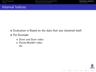 Data Clustering Relevant Clustering Algorithms Clustering validation
Internal Indices:
Evaluation is Based on the data that was clustered itself.
For Example:
Dunn and Dunn index.
Davies-Bouldin index.
etc.
 