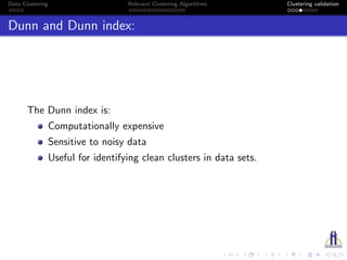 Data Clustering Relevant Clustering Algorithms Clustering validation
Dunn and Dunn index:
The Dunn index is:
Computationally expensive
Sensitive to noisy data
Useful for identifying clean clusters in data sets.
 