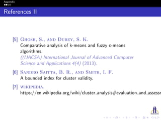 Appendix
References II
[5] Ghosh, S., and Dubey, S. K.
Comparative analysis of k-means and fuzzy c-means
algorithms.
((IJACSA) International Journal of Advanced Computer
Science and Applications 4(4) (2013).
[6] Sandro Saitta, B. R., and Smith, I. F.
A bounded index for cluster validity.
[7] wikipedia.
https://en.wikipedia.org/wiki/cluster analysis#evaluation and assessm
 