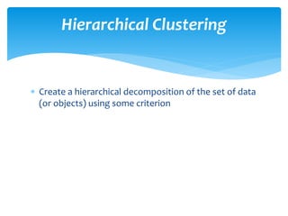  Create a hierarchical decomposition of the set of data
(or objects) using some criterion
Hierarchical Clustering
 