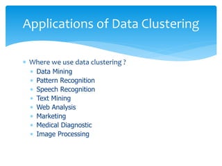  Where we use data clustering ?
 Data Mining
 Pattern Recognition
 Speech Recognition
 Text Mining
 Web Analysis
 Marketing
 Medical Diagnostic
 Image Processing
Applications of Data Clustering
 
