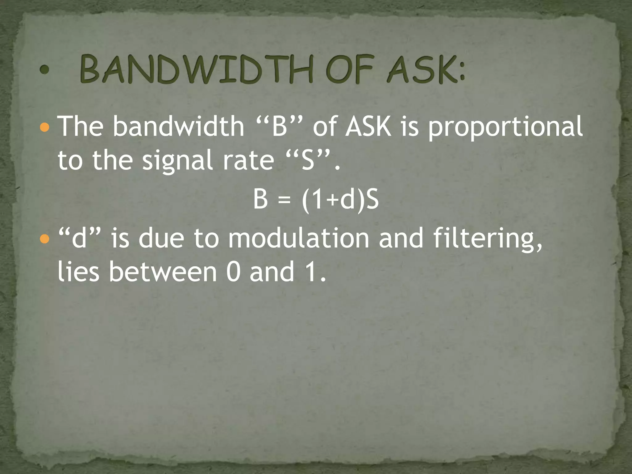  The bandwidth ‘‘B’’ of ASK is proportional
to the signal rate ‘‘S’’.
B = (1+d)S
 “d” is due to modulation and filtering,
lies between 0 and 1.
 