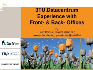 3TU.Datacentrum
Experience with
Front- & Back- Offices
By
Leon Osinski, l.osinski@tue.nl &
Jeroen Rombouts, j.p.rombouts@tudelft.nl

 