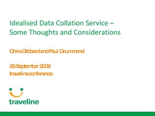 Idealised Data Collation Service –  Some Thoughts and Considerations Chris Gibbard and Paul Drummond 25 September 2009 traveline conference 