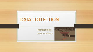 DATA COLLECTION
PRESENTED BY:-
NIKITA SARANGI
 
