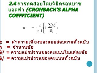 2.4  การทดสอบโดยวิธีครอนบาซ   แอลฟา   (CRONBACH'S ALPHA COEFFICIENT)     =  ค่าความเที่ยงของแบบสอบถามทั้งฉบับ n  =  จำนวนข้อ   S i 2  =  ความแปรปรวนของคะแนนในแต่ละข้อ S t 2  =  ความแปรปรวนของคะแนนทั้งฉบับ  