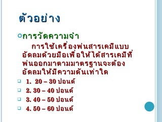 ตัวอย่าง การวัดความจำ การใช้เครื่องพ่นสารเคมีแบบอัดลมด้วยมือเพื่อให้ได้สารเคมีที่พ่นออกมาตามมาตรฐานจะต้องอัดลมให้มีความดันเท่าใด 1.   20 – 30  ปอนด์ 2. 30 – 40  ปอนด์ 3. 40 – 50  ปอนด์ 4. 50 – 60  ปอนด์  