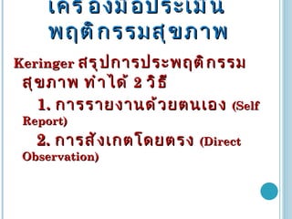 เครื่องมือประเมินพฤติกรรมสุขภาพ Keringer  สรุปการประพฤติกรรมสุขภาพ ทำได้  2   วิธี 1.   การรายงานด้วยตนเอง  (Self Report) 2.  การสังเกตโดยตรง  (Direct Observation) 