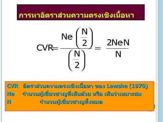 การหาอัตราส่วนความตรงเชิงเนื้อหา CVR   อัตราส่วนความตรงเชิงเนื้อหา ของ  Lawshe (1970) Ne  จำนวนผู้เชี่ยวชาญที่เห็นด้วย หรือ เห็นว่าเหมาะสม N  จำนวนผู้เชี่ยวชาญทั้งหมด 