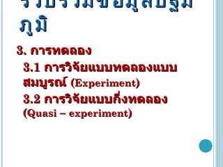 วิธีการเก็บรวบรวมข้อมูลปฐมภูมิ 3.  การทดลอง  3.1  การวิจัยแบบทดลองแบบสมบูรณ์  ( Experiment )  3.2  การวิจัยแบบกึ่งทดลอง   ( Quasi  –  experiment )  