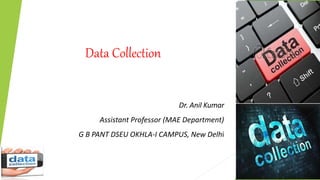 Data Collection
Dr. Anil Kumar
Assistant Professor (MAE Department)
G B PANT DSEU OKHLA-I CAMPUS, New Delhi
 