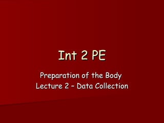 Int 2 PE Preparation of the Body  Lecture 2 – Data Collection 