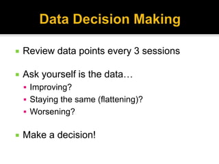    Review data points every 3 sessions

   Ask yourself is the data…
     Improving?
     Staying the same (flattening)?
     Worsening?


   Make a decision!
 