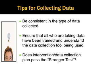    Be consistent in the type of data
    collected

   Ensure that all who are taking data
    have been trained and understand
    the data collection tool being used.

   Does intervention/data collection
    plan pass the “Stranger Test”?
 