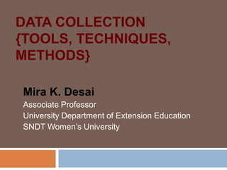 DATA COLLECTION
{TOOLS, TECHNIQUES,
METHODS}
Mira K. Desai
Associate Professor
University Department of Extension Education
SNDT Women’s University

 