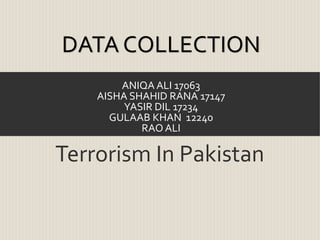 DATA COLLECTION
ANIQA ALI 17063
AISHA SHAHID RANA 17147
YASIR DIL 17234
GULAAB KHAN 12240
RAO ALI
Terrorism In Pakistan
 