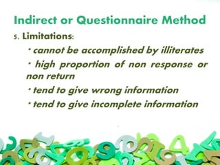 Indirect or Questionnaire Method
5. Limitations:
* cannot be accomplished by illiterates
* high proportion of non response or
non return
* tend to give wrong information
* tend to give incomplete information
 