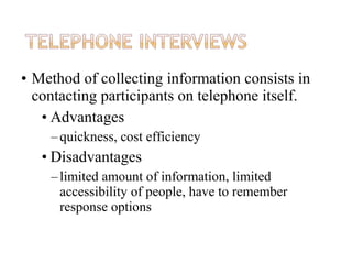 • Method of collecting information consists in
contacting participants on telephone itself.
• Advantages
–quickness, cost efficiency
• Disadvantages
–limited amount of information, limited
accessibility of people, have to remember
response options
 