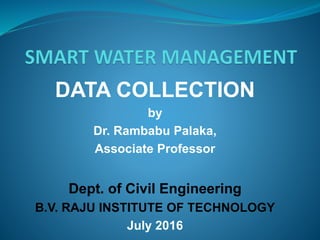 DATA COLLECTION
by
Dr. Rambabu Palaka,
Associate Professor
Dept. of Civil Engineering
B.V. RAJU INSTITUTE OF TECHNOLOGY
July 2016
 