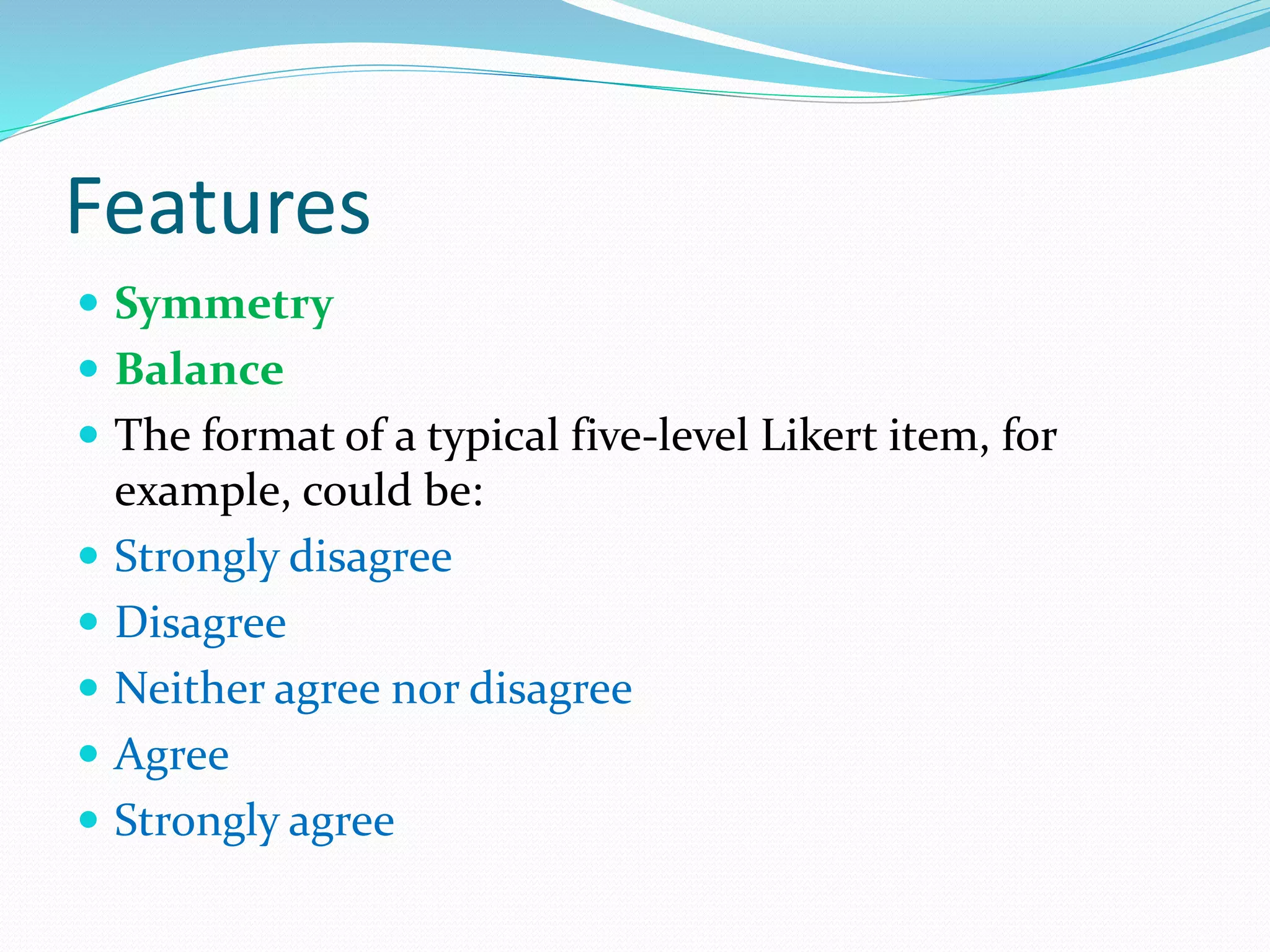 Features
 Symmetry
 Balance
 The format of a typical five-level Likert item, for
example, could be:
 Strongly disagree
 Disagree
 Neither agree nor disagree
 Agree
 Strongly agree
 