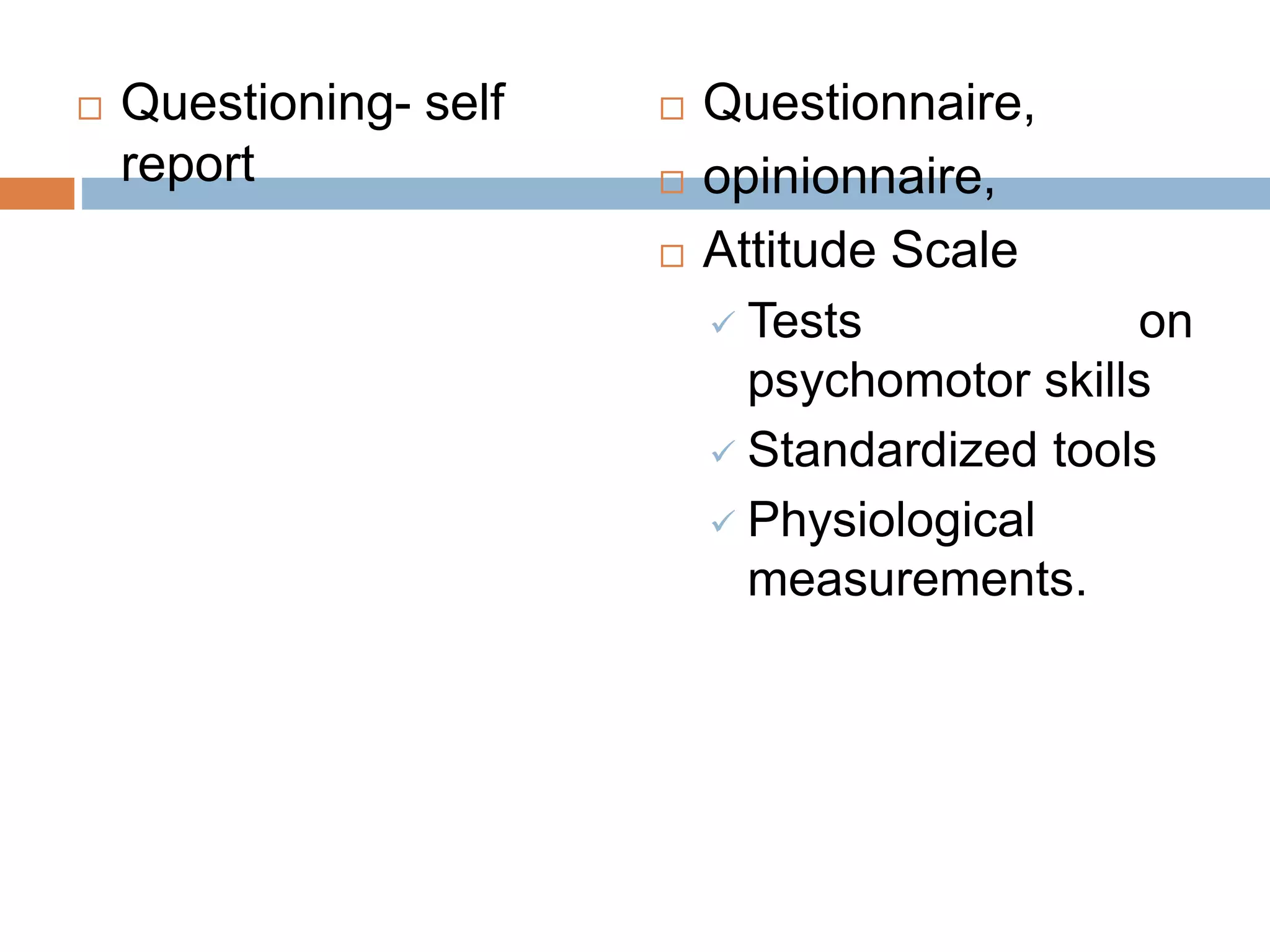  Questioning- self
report
 Questionnaire,
 opinionnaire,
 Attitude Scale
 Tests on
psychomotor skills
 Standardized tools
 Physiological
measurements.
 