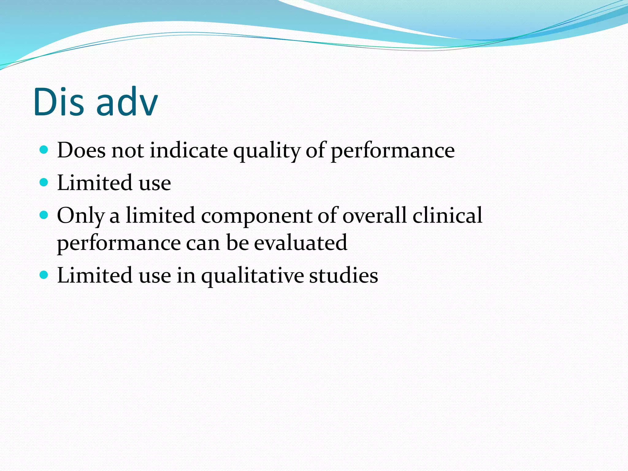 Dis adv
 Does not indicate quality of performance
 Limited use
 Only a limited component of overall clinical
performance can be evaluated
 Limited use in qualitative studies
 