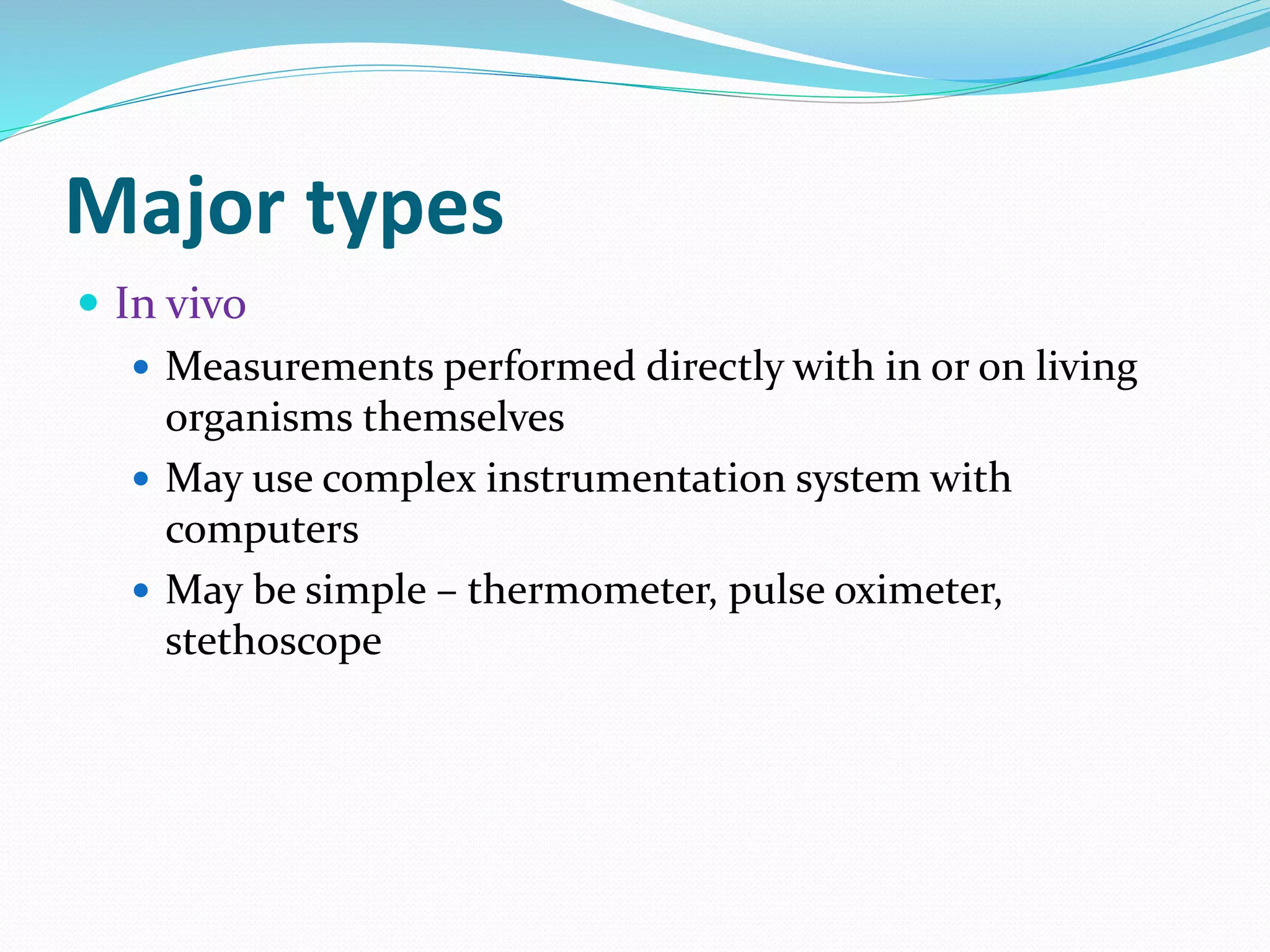 Major types
 In vivo
 Measurements performed directly with in or on living
organisms themselves
 May use complex instrumentation system with
computers
 May be simple – thermometer, pulse oximeter,
stethoscope
 
