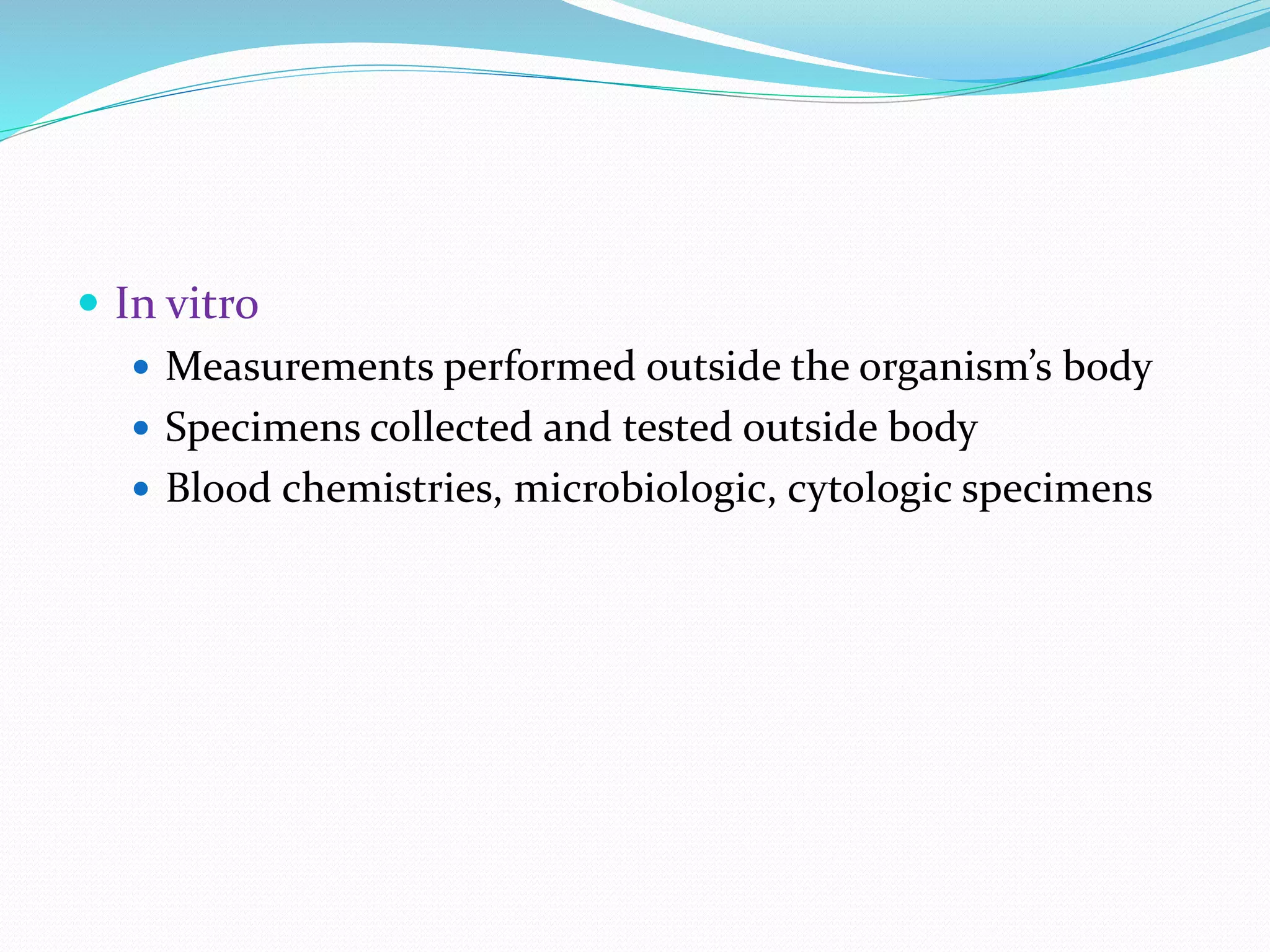  In vitro
 Measurements performed outside the organism’s body
 Specimens collected and tested outside body
 Blood chemistries, microbiologic, cytologic specimens
 